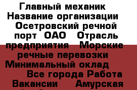 Главный механик › Название организации ­ Осетровский речной порт, ОАО › Отрасль предприятия ­ Морские, речные перевозки › Минимальный оклад ­ 42 000 - Все города Работа » Вакансии   . Амурская обл.,Архаринский р-н